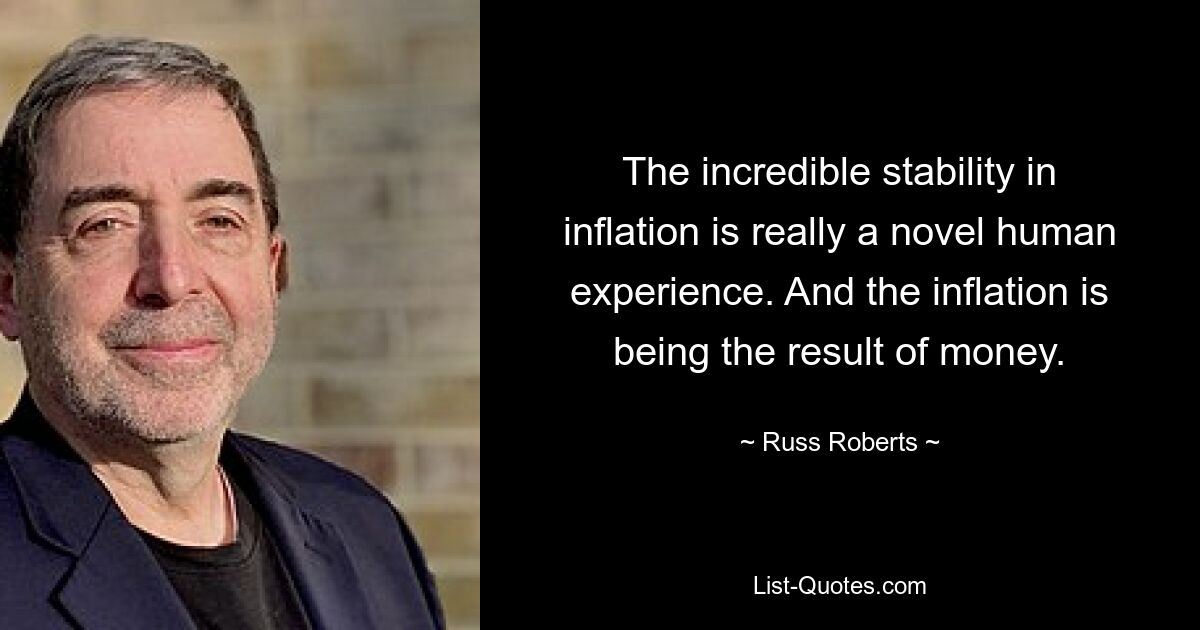 The incredible stability in inflation is really a novel human experience. And the inflation is being the result of money. — © Russ Roberts