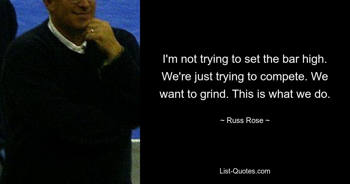 I'm not trying to set the bar high. We're just trying to compete. We want to grind. This is what we do. — © Russ Rose