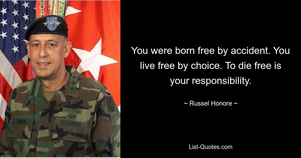 You were born free by accident. You live free by choice. To die free is your responsibility. — © Russel Honore