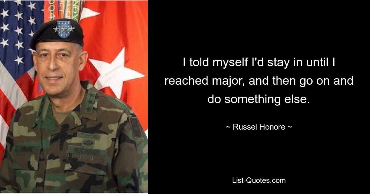 I told myself I'd stay in until I reached major, and then go on and do something else. — © Russel Honore