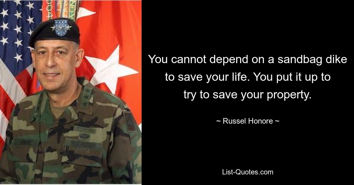 You cannot depend on a sandbag dike to save your life. You put it up to try to save your property. — © Russel Honore