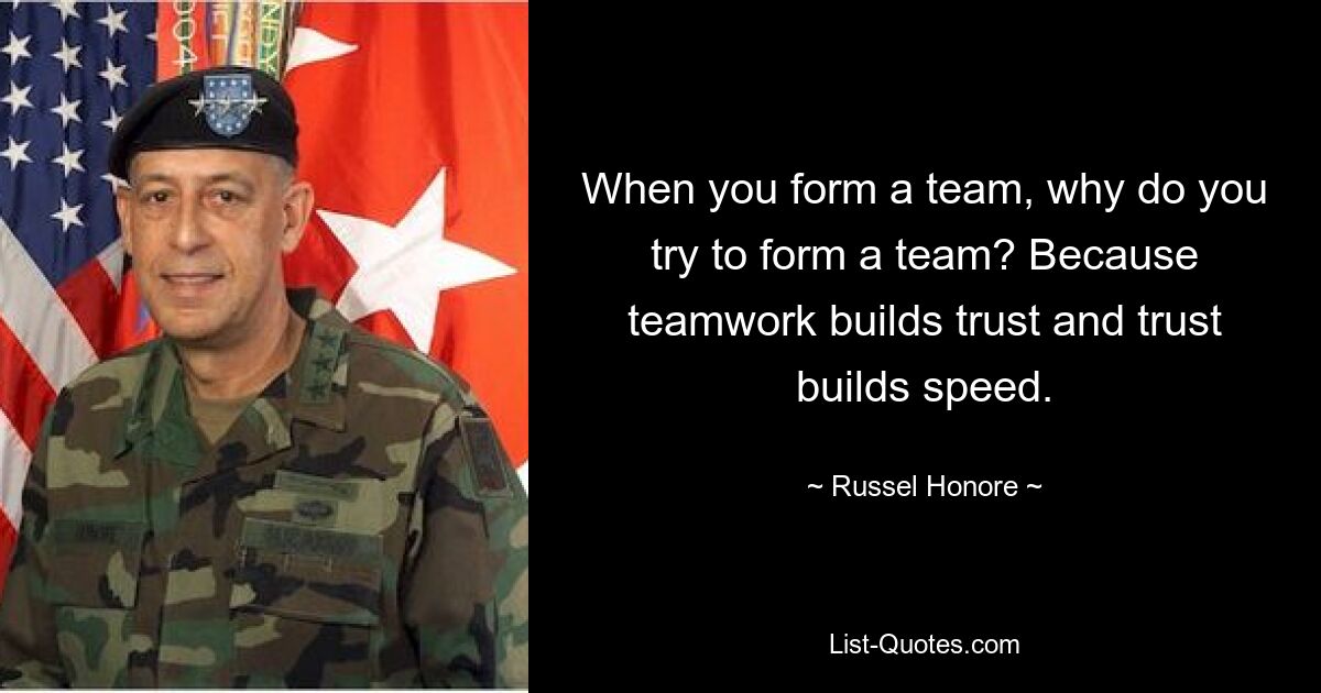 When you form a team, why do you try to form a team? Because teamwork builds trust and trust builds speed. — © Russel Honore