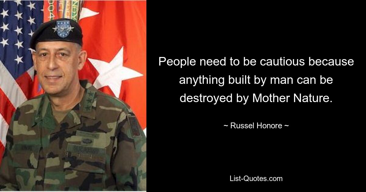 People need to be cautious because anything built by man can be destroyed by Mother Nature. — © Russel Honore