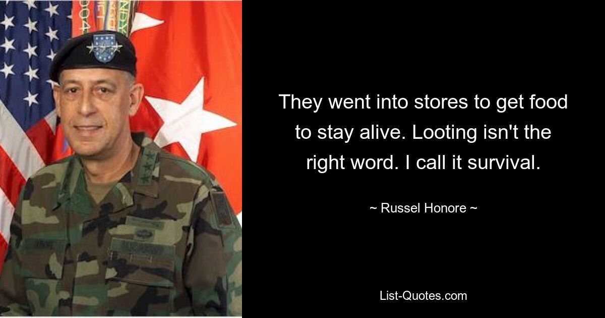 They went into stores to get food to stay alive. Looting isn't the right word. I call it survival. — © Russel Honore