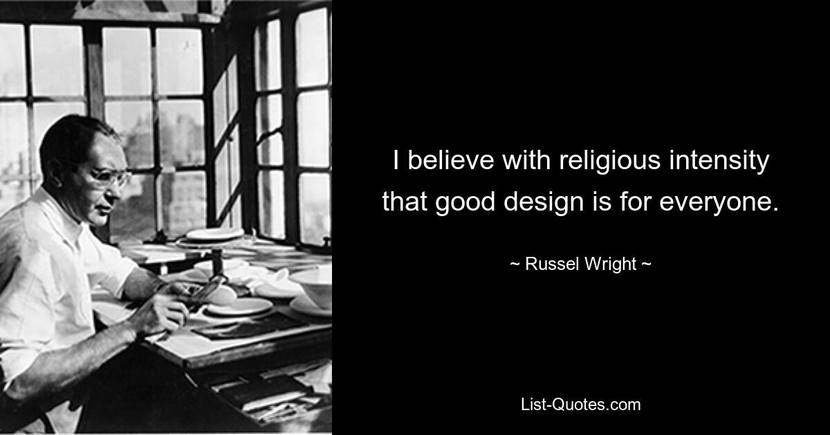 I believe with religious intensity that good design is for everyone. — © Russel Wright