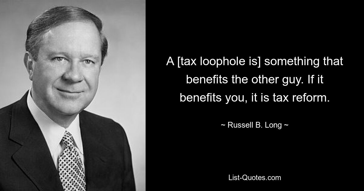 A [tax loophole is] something that benefits the other guy. If it benefits you, it is tax reform. — © Russell B. Long