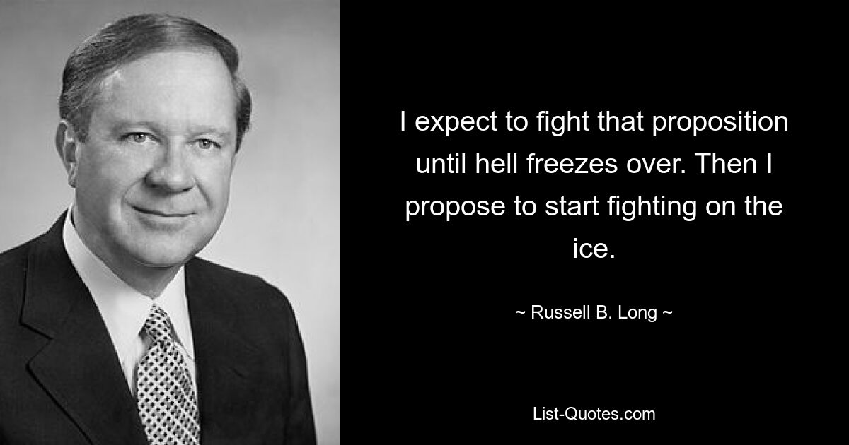 I expect to fight that proposition until hell freezes over. Then I propose to start fighting on the ice. — © Russell B. Long