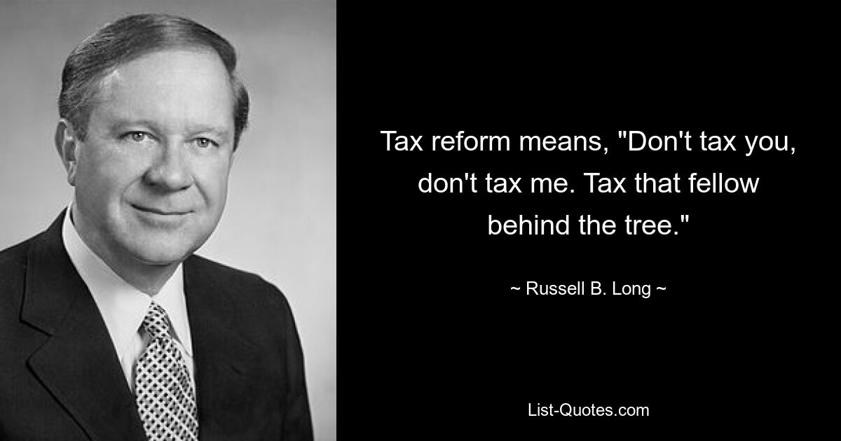 Tax reform means, "Don't tax you, don't tax me. Tax that fellow behind the tree." — © Russell B. Long