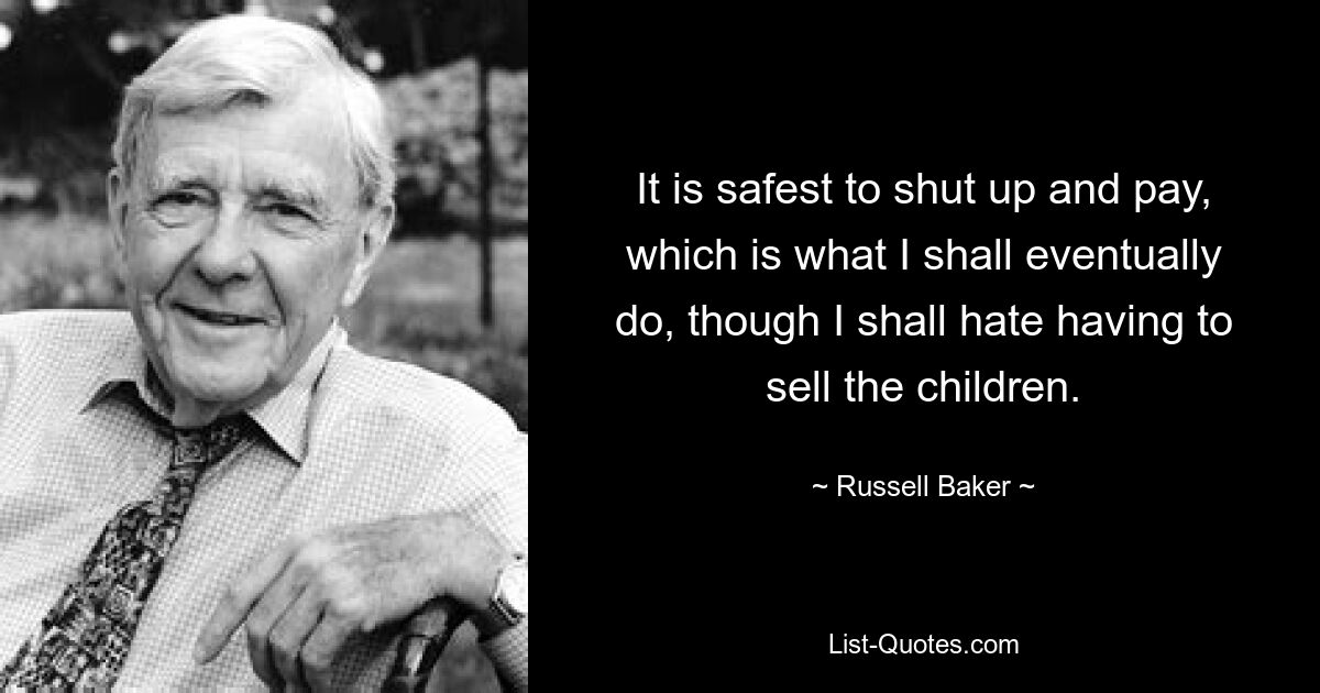 It is safest to shut up and pay, which is what I shall eventually do, though I shall hate having to sell the children. — © Russell Baker