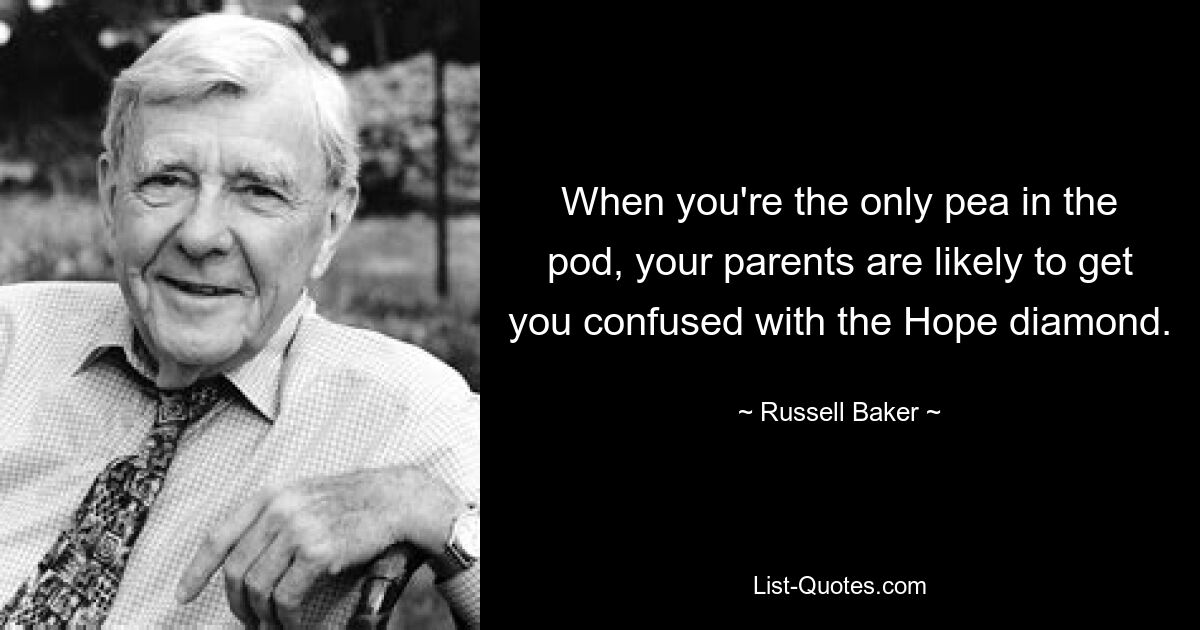 When you're the only pea in the pod, your parents are likely to get you confused with the Hope diamond. — © Russell Baker