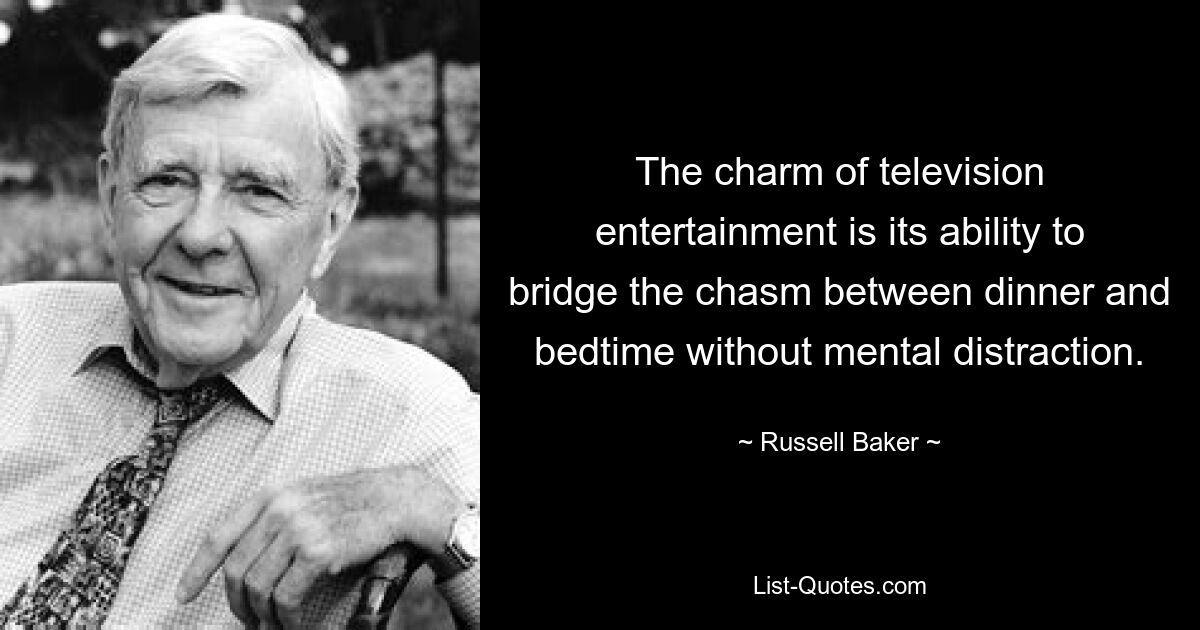 The charm of television entertainment is its ability to bridge the chasm between dinner and bedtime without mental distraction. — © Russell Baker