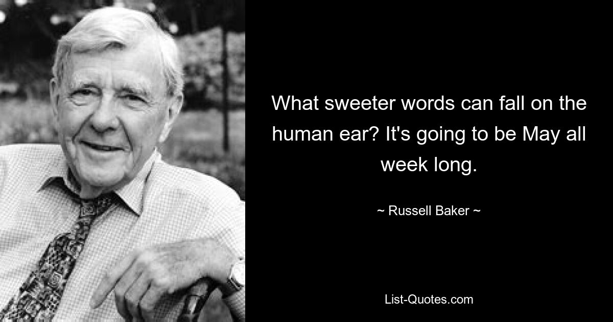 What sweeter words can fall on the human ear? It's going to be May all week long. — © Russell Baker