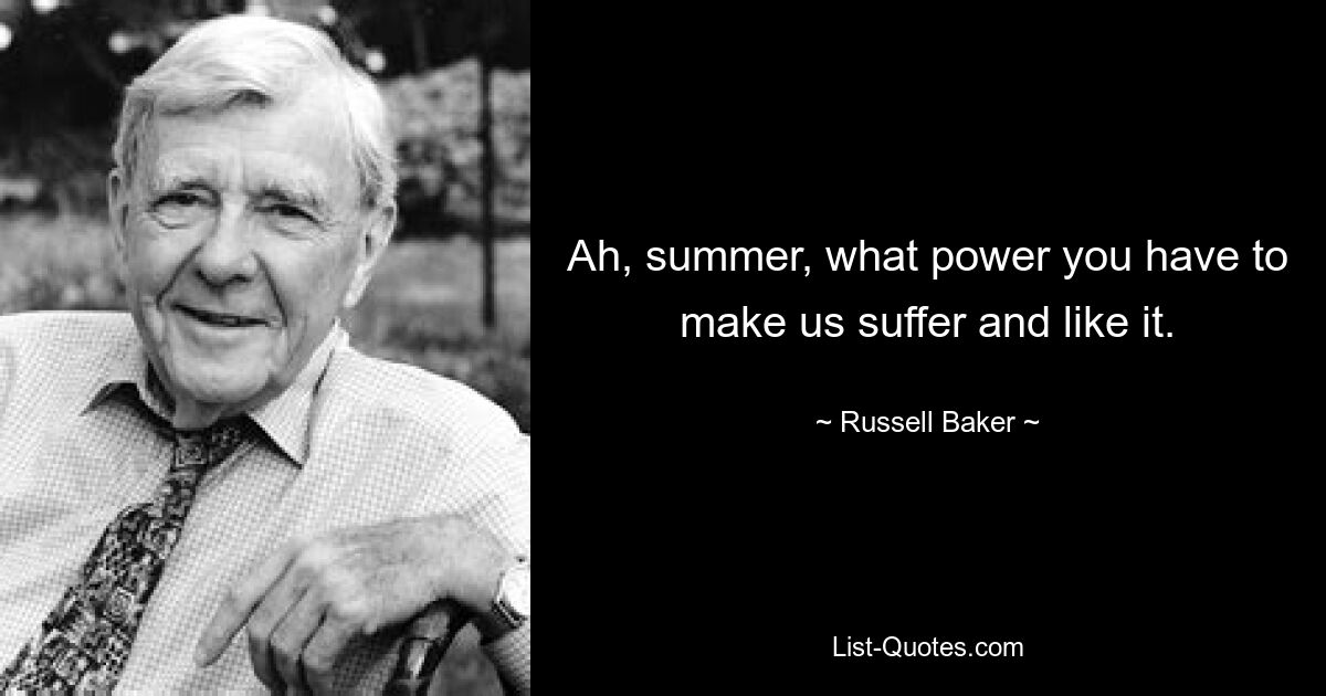 Ah, summer, what power you have to make us suffer and like it. — © Russell Baker