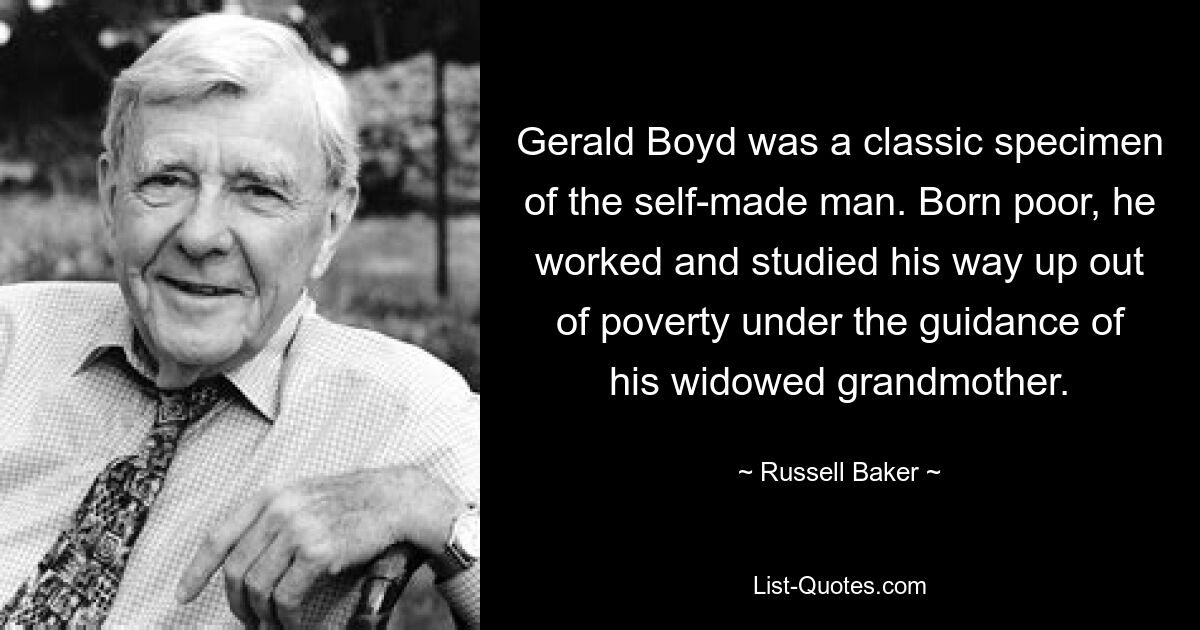 Gerald Boyd was a classic specimen of the self-made man. Born poor, he worked and studied his way up out of poverty under the guidance of his widowed grandmother. — © Russell Baker