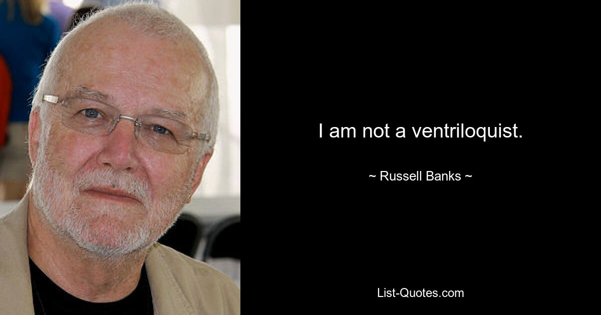 I am not a ventriloquist. — © Russell Banks