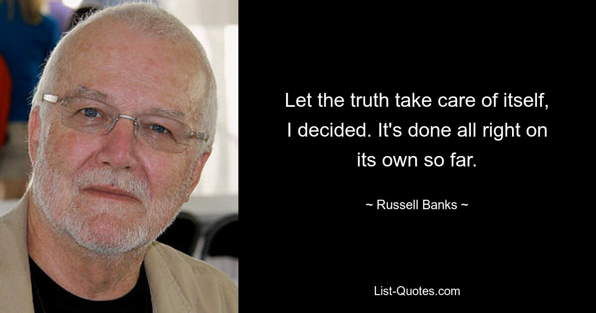 Let the truth take care of itself, I decided. It's done all right on its own so far. — © Russell Banks