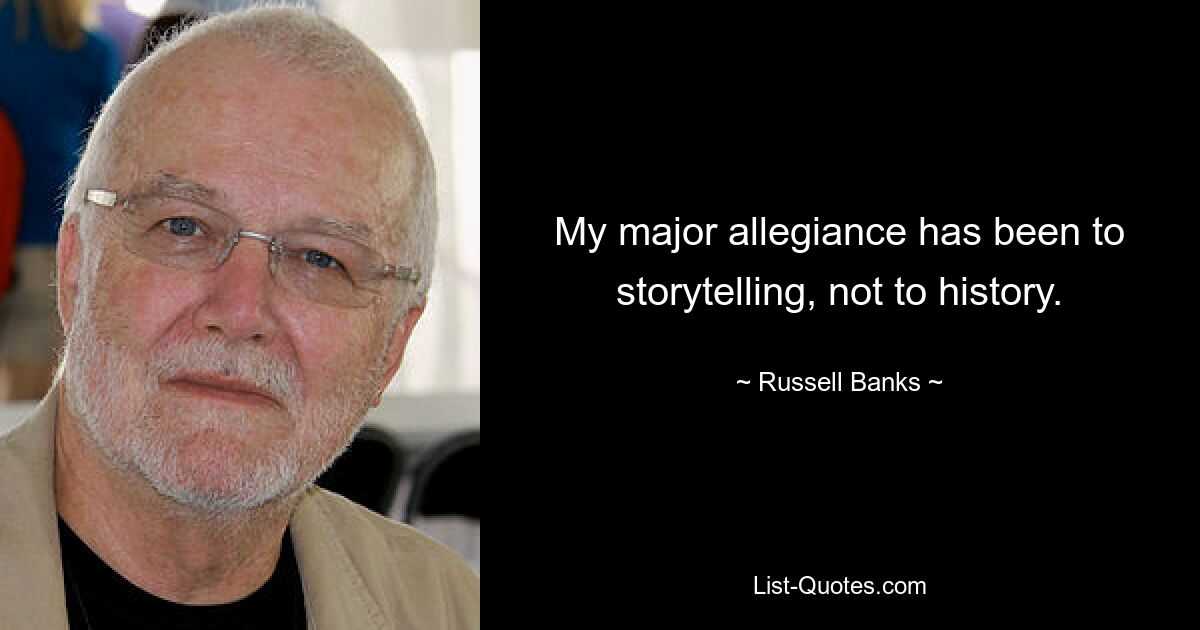 My major allegiance has been to storytelling, not to history. — © Russell Banks