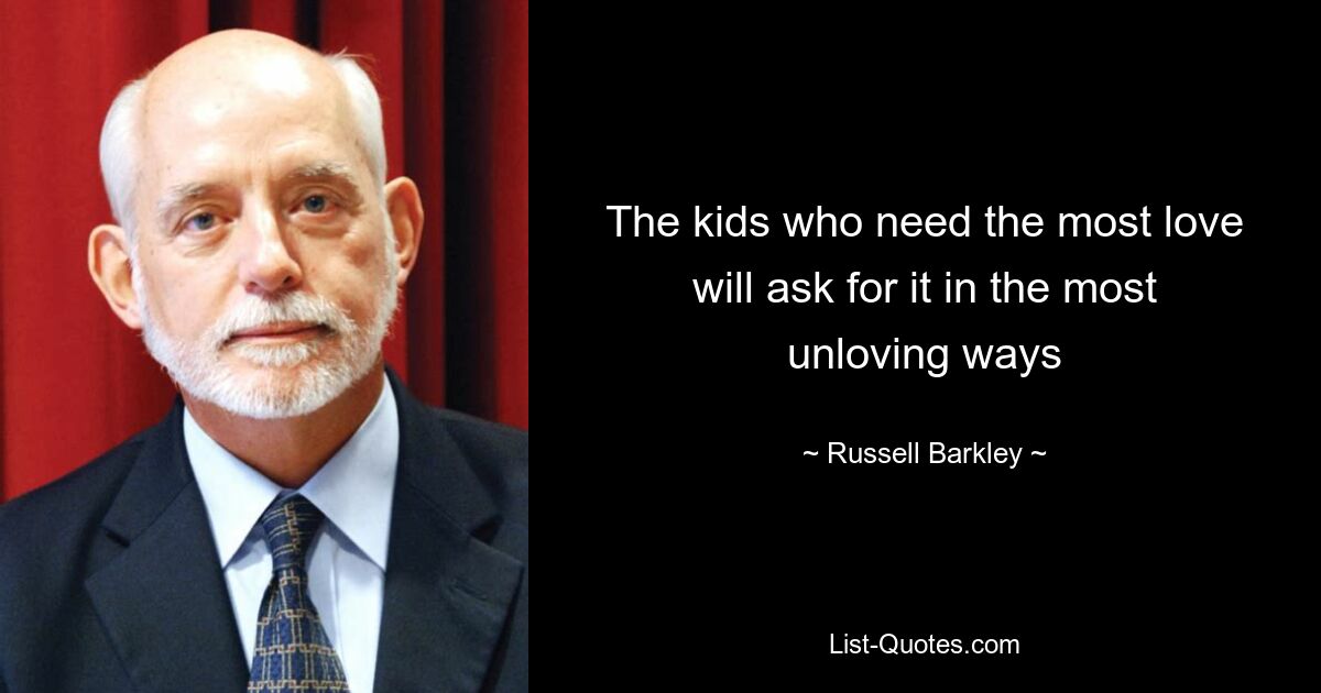 The kids who need the most love will ask for it in the most unloving ways — © Russell Barkley