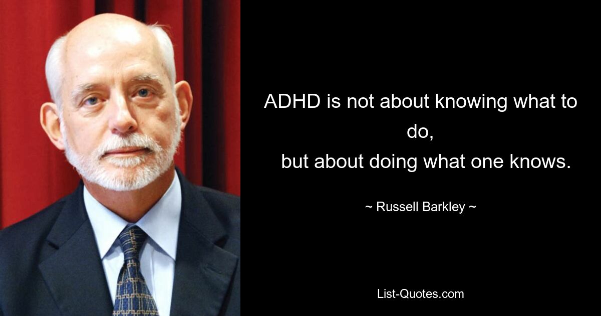 ADHD is not about knowing what to do,
  but about doing what one knows. — © Russell Barkley