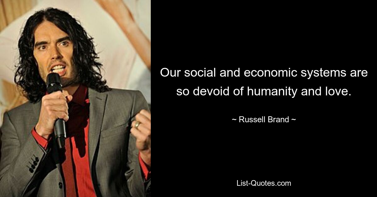 Our social and economic systems are so devoid of humanity and love. — © Russell Brand