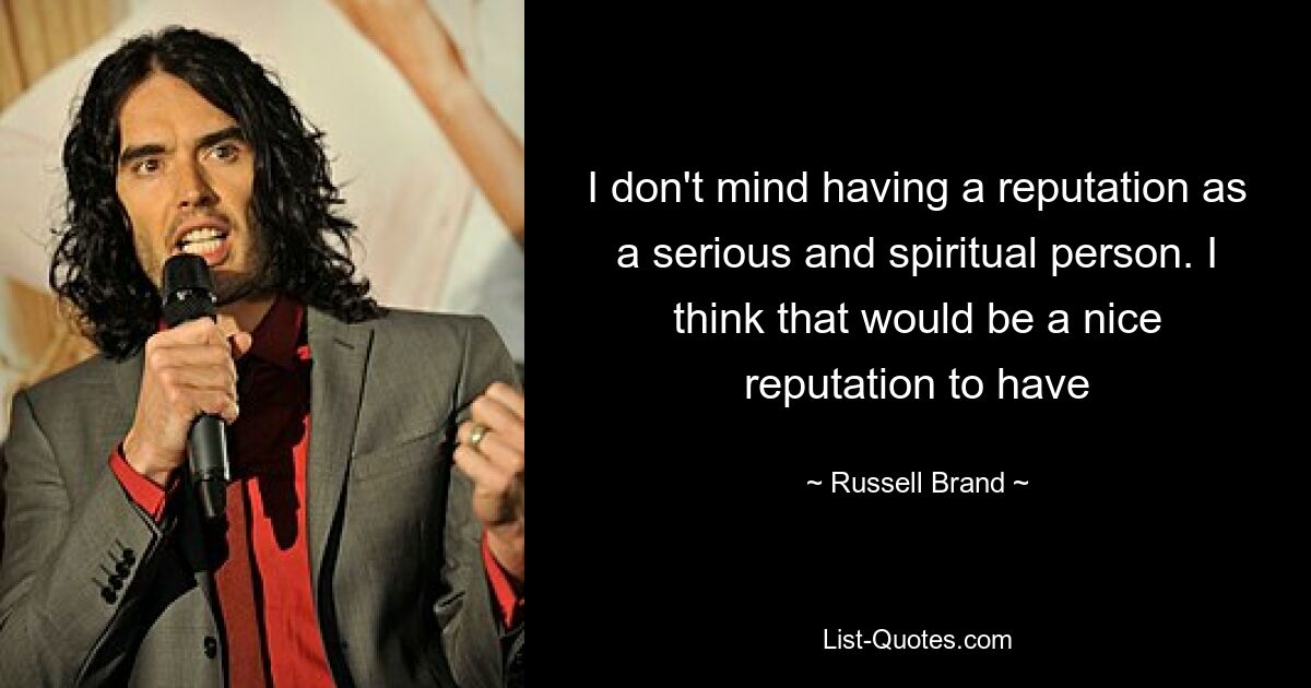 I don't mind having a reputation as a serious and spiritual person. I think that would be a nice reputation to have — © Russell Brand