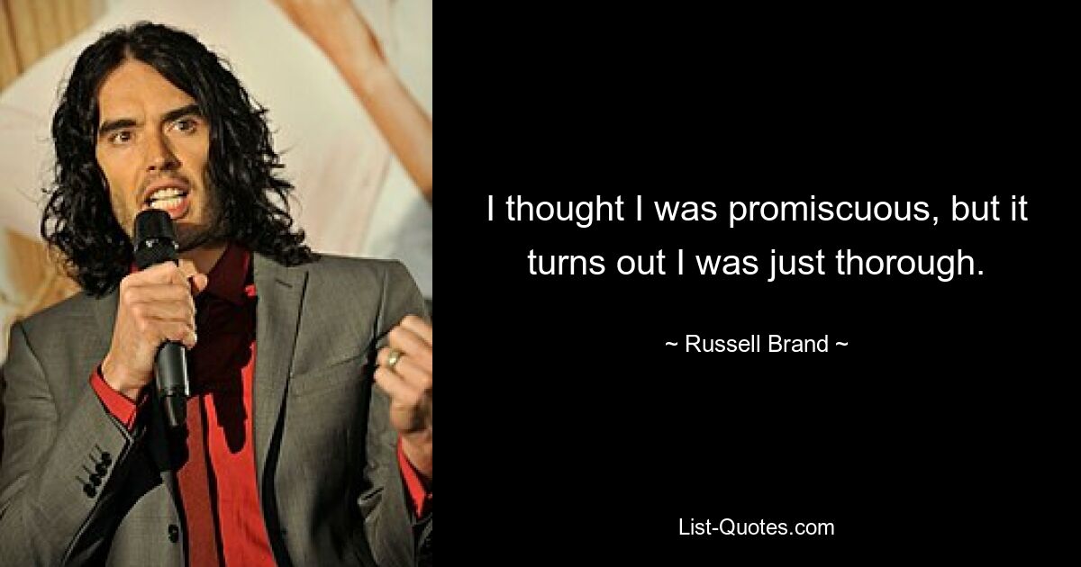 I thought I was promiscuous, but it turns out I was just thorough. — © Russell Brand