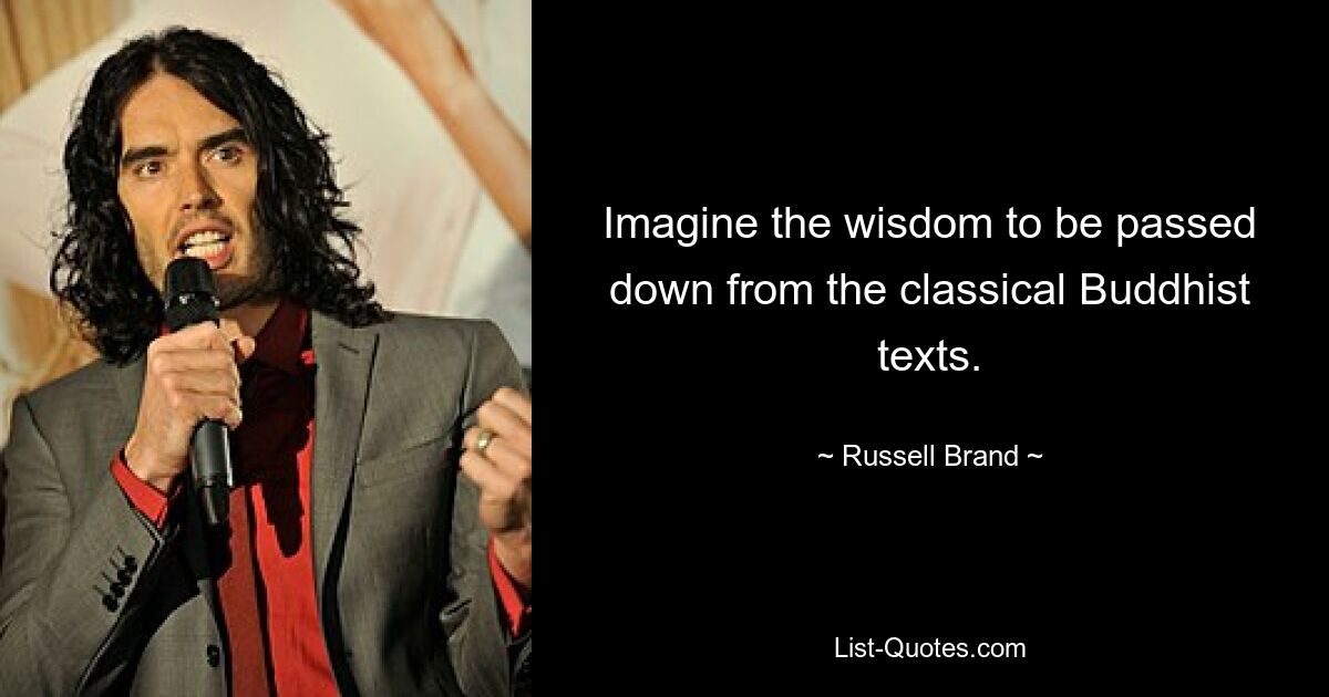 Imagine the wisdom to be passed down from the classical Buddhist texts. — © Russell Brand