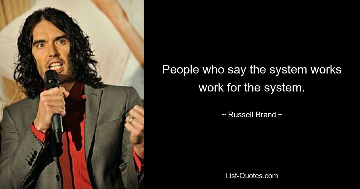 People who say the system works work for the system. — © Russell Brand