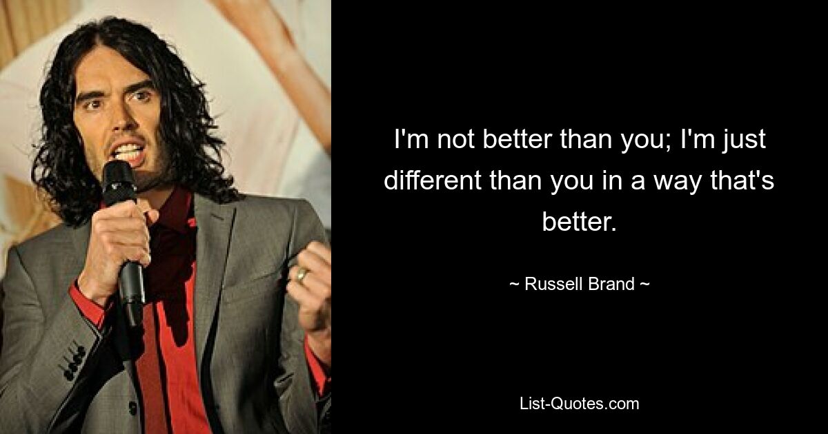 I'm not better than you; I'm just different than you in a way that's better. — © Russell Brand