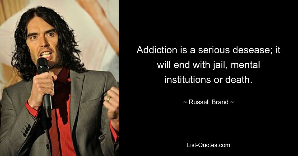 Addiction is a serious desease; it will end with jail, mental institutions or death. — © Russell Brand