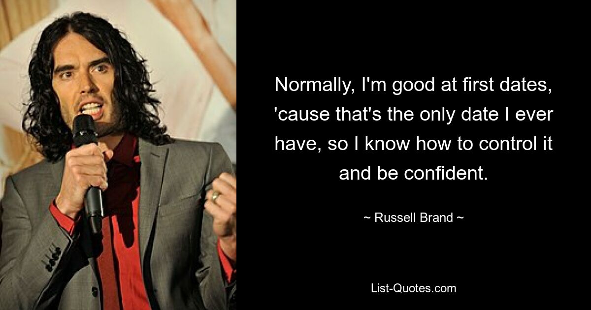 Normally, I'm good at first dates, 'cause that's the only date I ever have, so I know how to control it and be confident. — © Russell Brand