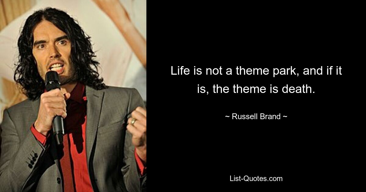 Life is not a theme park, and if it is, the theme is death. — © Russell Brand