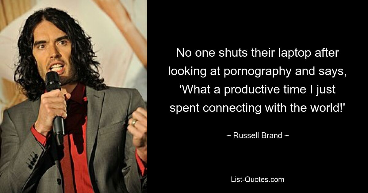 No one shuts their laptop after looking at pornography and says, 'What a productive time I just spent connecting with the world!' — © Russell Brand