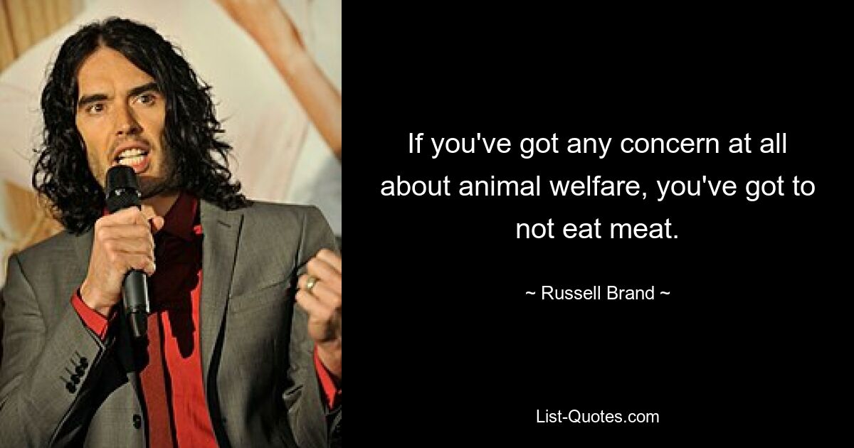 If you've got any concern at all about animal welfare, you've got to not eat meat. — © Russell Brand