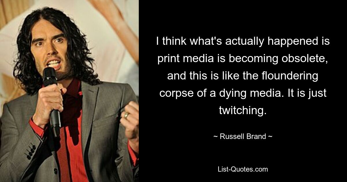 I think what's actually happened is print media is becoming obsolete, and this is like the floundering corpse of a dying media. It is just twitching. — © Russell Brand