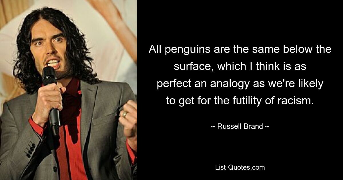 Unter der Oberfläche sind alle Pinguine gleich, was meiner Meinung nach die vollkommenste Analogie ist, die wir für die Sinnlosigkeit des Rassismus finden können. — © Russell Brand 