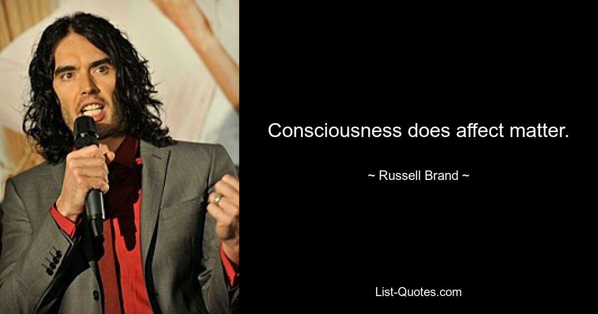 Consciousness does affect matter. — © Russell Brand