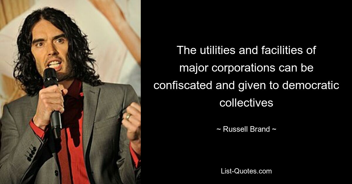 The utilities and facilities of major corporations can be confiscated and given to democratic collectives — © Russell Brand