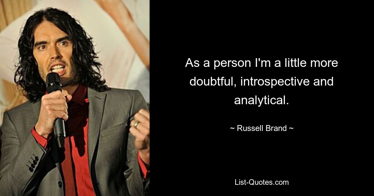 As a person I'm a little more doubtful, introspective and analytical. — © Russell Brand