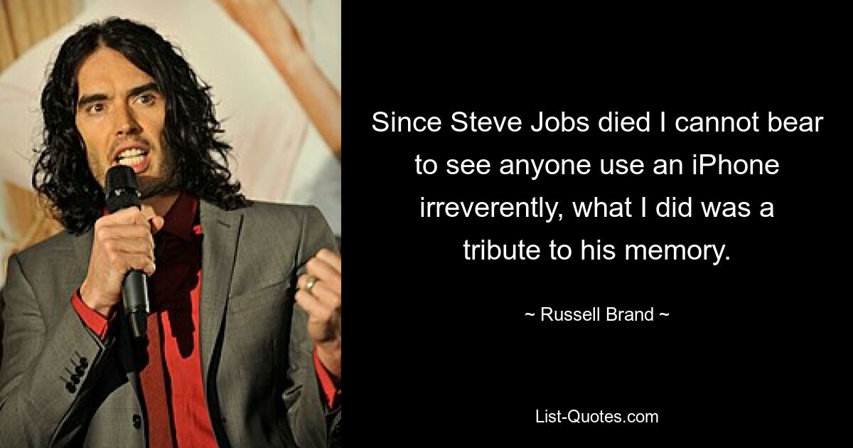 Since Steve Jobs died I cannot bear to see anyone use an iPhone irreverently, what I did was a tribute to his memory. — © Russell Brand