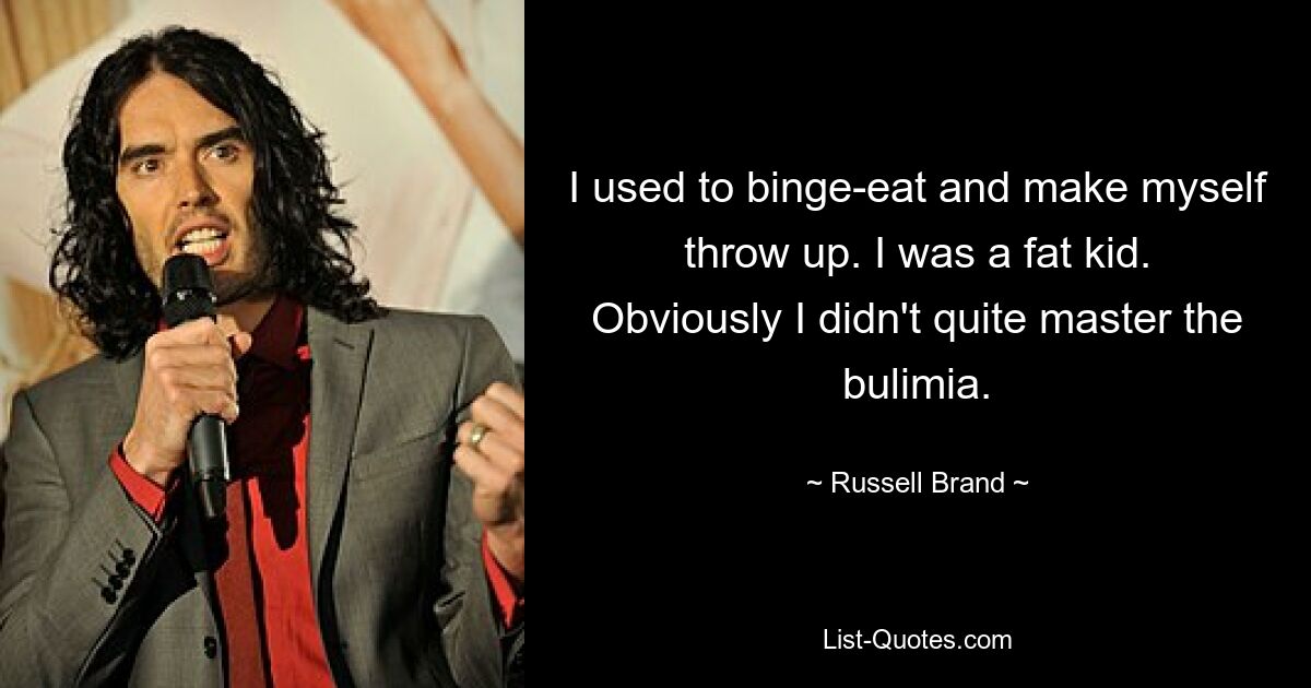 I used to binge-eat and make myself throw up. I was a fat kid. Obviously I didn't quite master the bulimia. — © Russell Brand