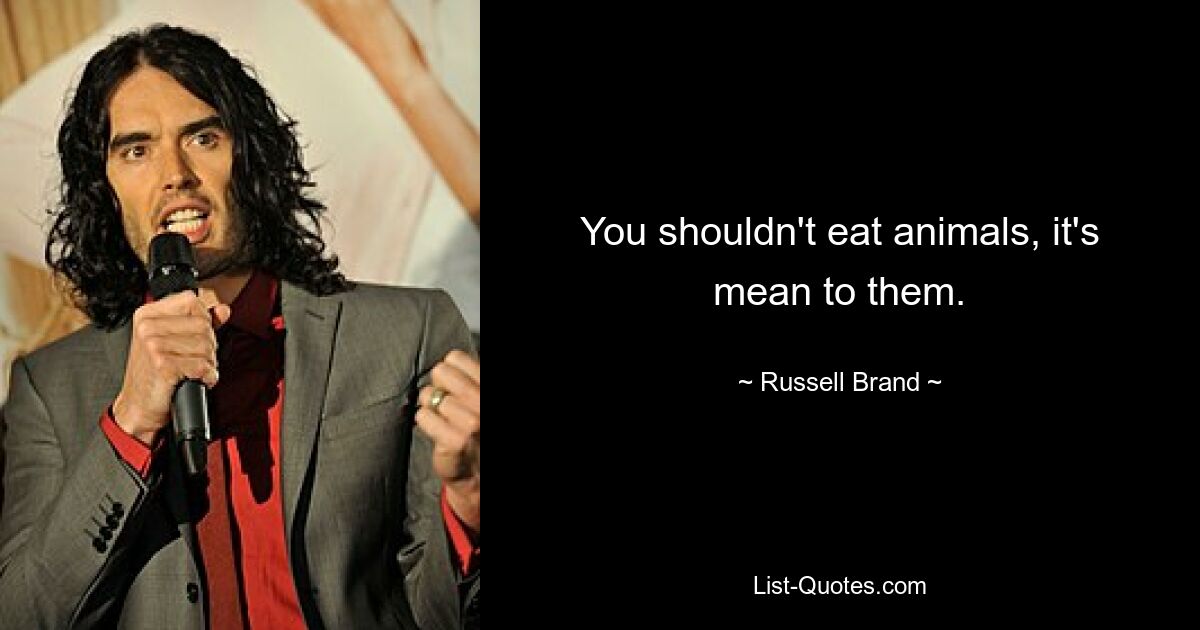 You shouldn't eat animals, it's mean to them. — © Russell Brand