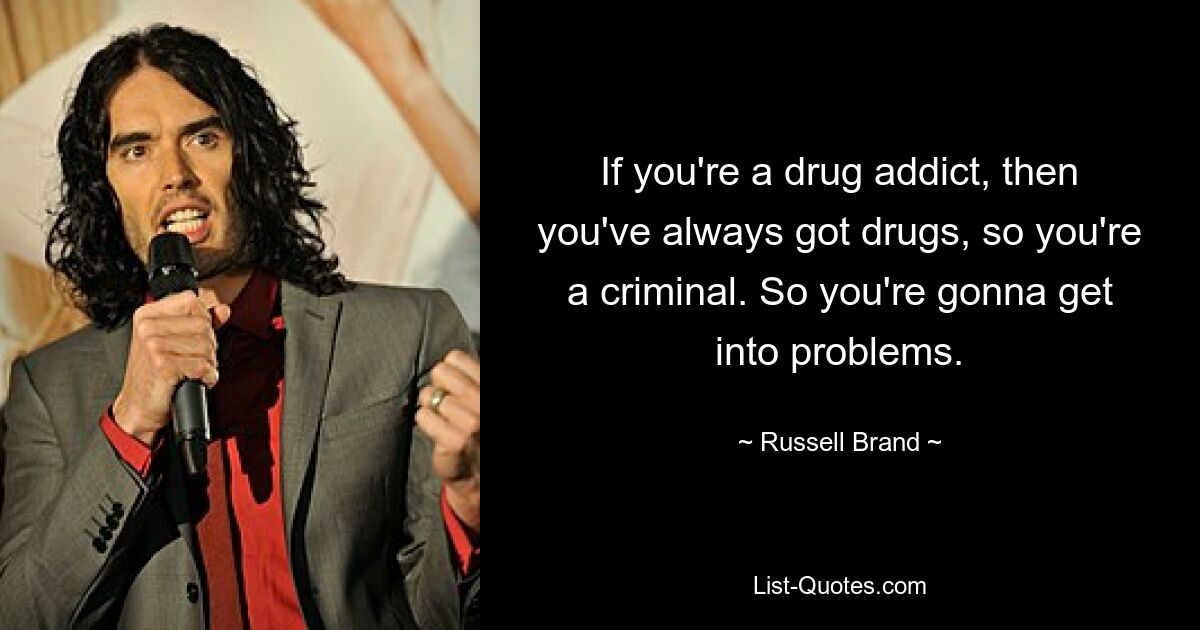 If you're a drug addict, then you've always got drugs, so you're a criminal. So you're gonna get into problems. — © Russell Brand