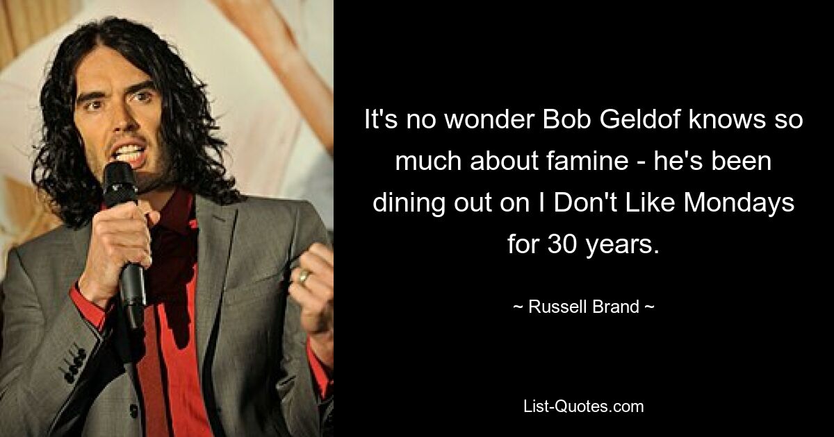 It's no wonder Bob Geldof knows so much about famine - he's been dining out on I Don't Like Mondays for 30 years. — © Russell Brand