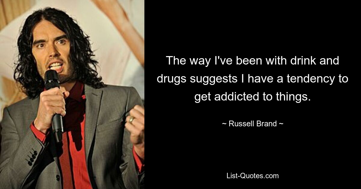 The way I've been with drink and drugs suggests I have a tendency to get addicted to things. — © Russell Brand