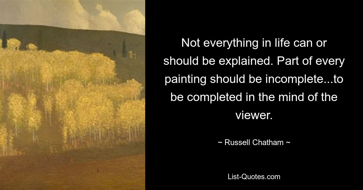 Not everything in life can or should be explained. Part of every painting should be incomplete...to be completed in the mind of the viewer. — © Russell Chatham