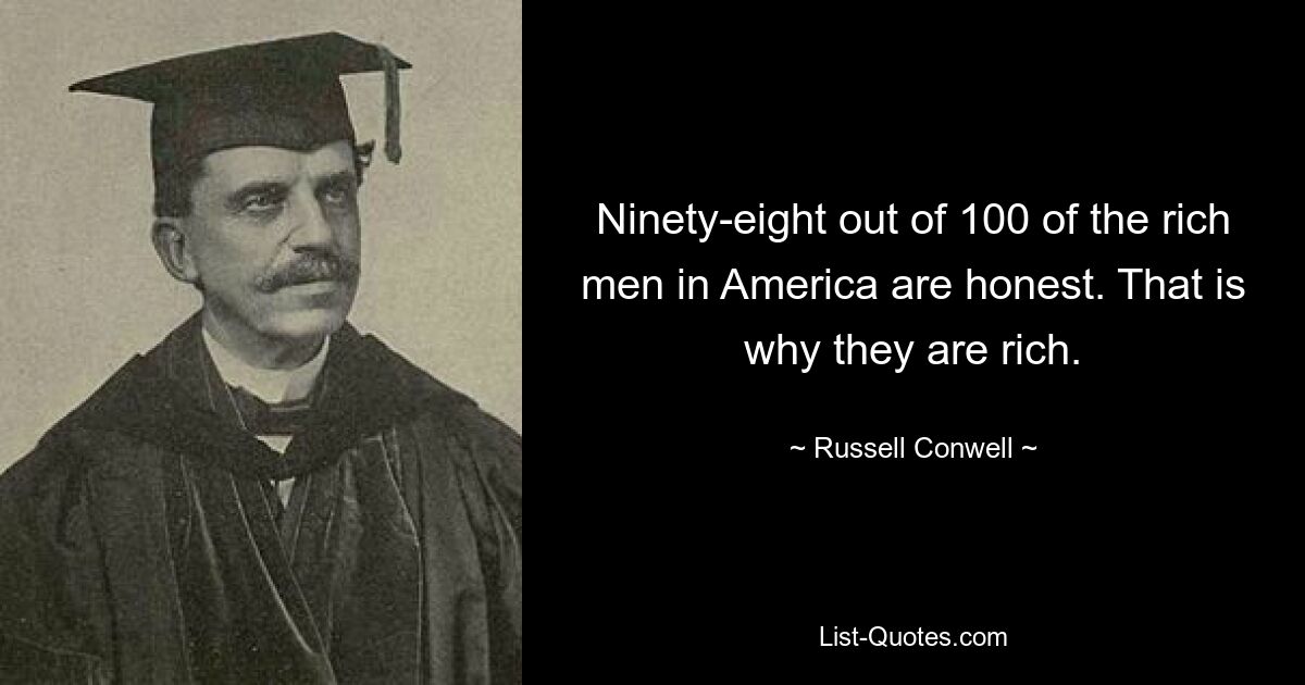 Ninety-eight out of 100 of the rich men in America are honest. That is why they are rich. — © Russell Conwell