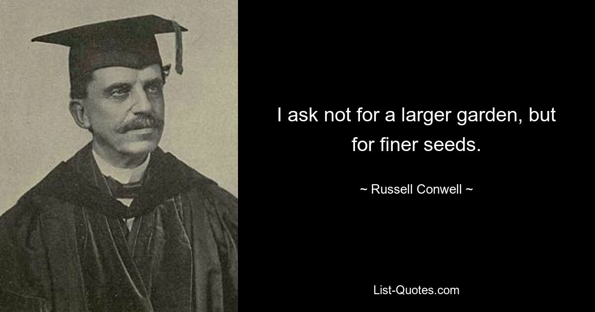 I ask not for a larger garden, but for finer seeds. — © Russell Conwell