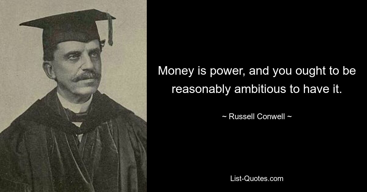 Money is power, and you ought to be reasonably ambitious to have it. — © Russell Conwell