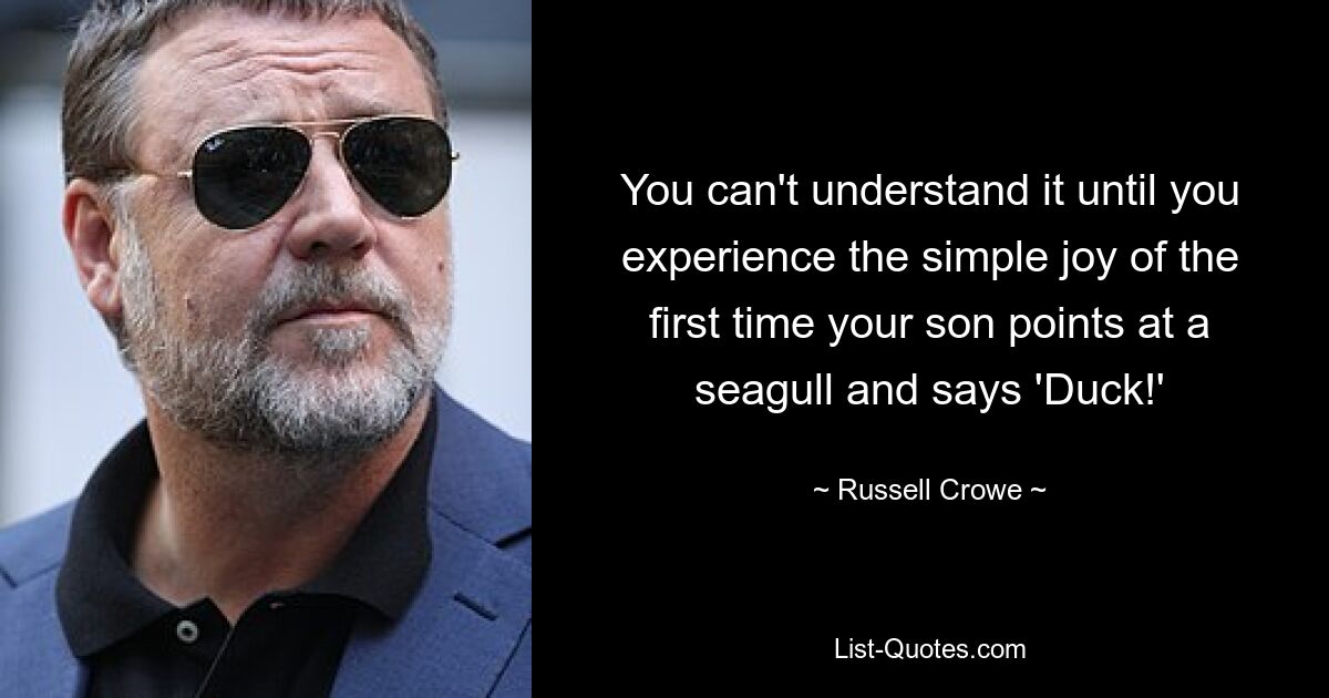 You can't understand it until you experience the simple joy of the first time your son points at a seagull and says 'Duck!' — © Russell Crowe